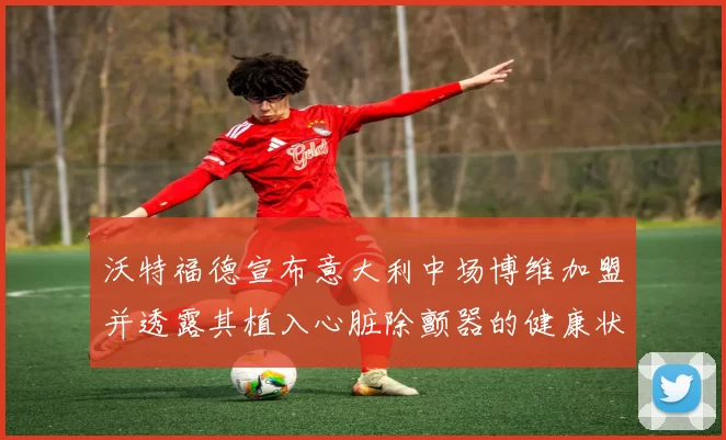 沃特福德宣布意大利中场博维加盟并透露其植入心脏除颤器的健康状况