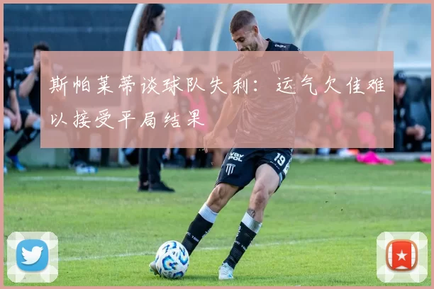 斯帕莱蒂谈球队失利：运气欠佳难以接受平局结果