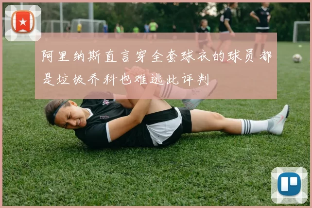 阿里纳斯直言穿全套球衣的球员都是垃圾乔科也难逃此评判