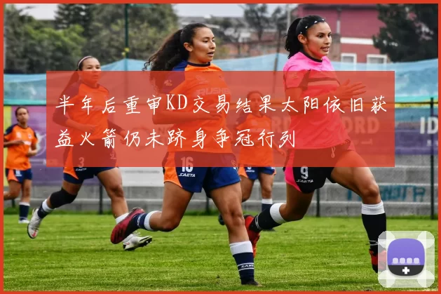 半年后重审KD交易结果太阳依旧获益火箭仍未跻身争冠行列