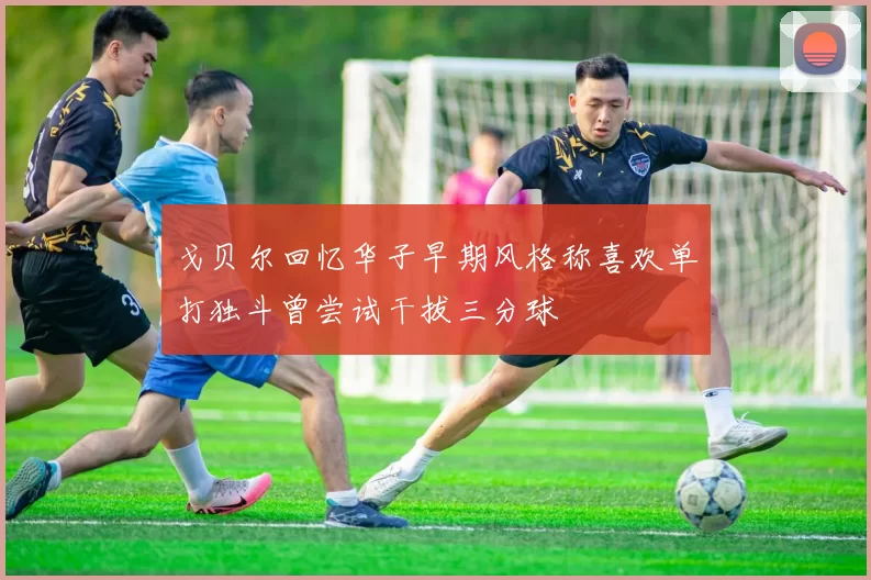 戈贝尔回忆华子早期风格称喜欢单打独斗曾尝试干拔三分球