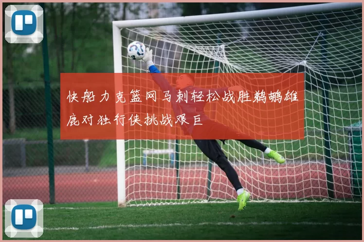 快船力克篮网马刺轻松战胜鹈鹕雄鹿对独行侠挑战艰巨
