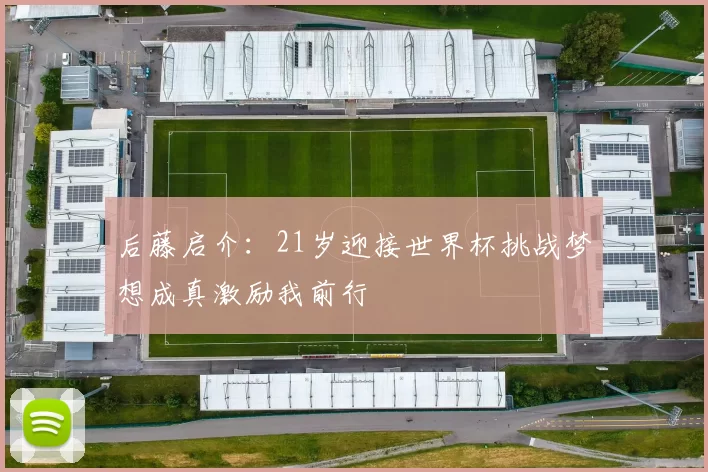 后藤启介：21岁迎接世界杯挑战梦想成真激励我前行
