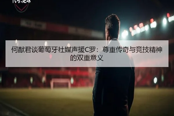 何猷君谈葡萄牙社媒声援C罗:尊重传奇与竞技精神的双重意义